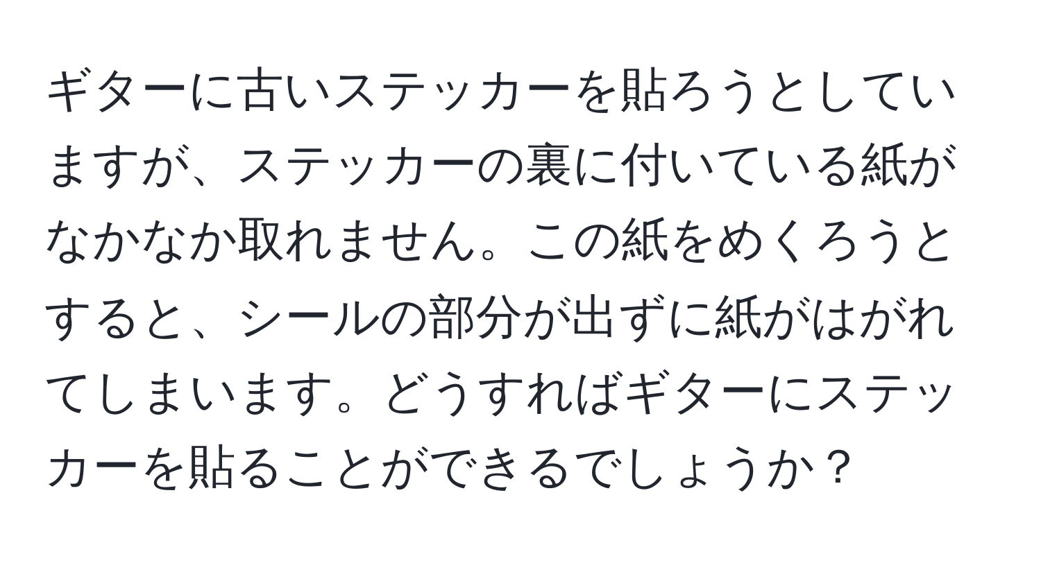 ギターに古いステッカーを貼ろうとしていますが、ステッカーの裏に付いている紙がなかなか取れません。この紙をめくろうとすると、シールの部分が出ずに紙がはがれてしまいます。どうすればギターにステッカーを貼ることができるでしょうか？