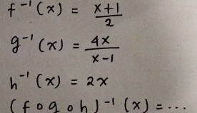 f^(-1)(x)= (x+1)/2 
g^(-1)(x)= 4x/x-1 
h^(-1)(x)=2x
(fcirc gcirc h)^-1(x)=...