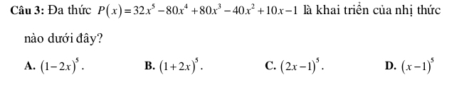 Đa thức P(x)=32x^5-80x^4+80x^3-40x^2+10x-1 là khai triển của nhị thức
nào dưới đây?
A. (1-2x)^5. B. (1+2x)^5. C. (2x-1)^5. D. (x-1)^5