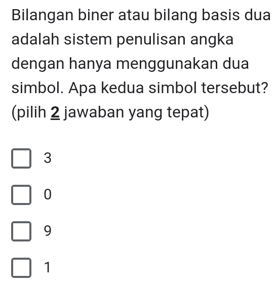 Bilangan biner atau bilang basis dua
adalah sistem penulisan angka
dengan hanya menggunakan dua
simbol. Apa kedua simbol tersebut?
(pilih 2 jawaban yang tepat)
3
0
9
1