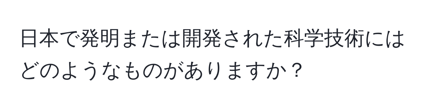 日本で発明または開発された科学技術にはどのようなものがありますか？