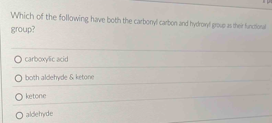 Which of the following have both the carbonyl carbon and hydroxyl group as their functional
group?
carboxylic acid
both aldehyde & ketone
ketone
aldehyde