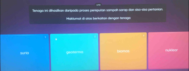 2/410
Tenaga ini dihasilkan daripada proses pereputan sampah sarap dan sisa-sisa pertanian.
Maklumat di atas berkaitan dengan tenaga
1
2
suria geoterma biomas nuklear