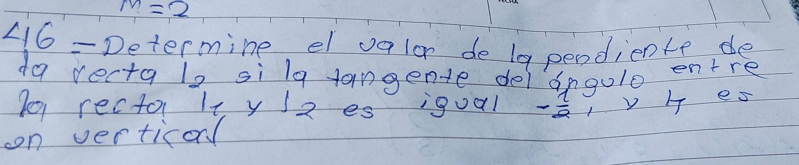 m=2
46-De termine el valor de la pendiente de 
da recta ls sila tangente delangulo entre 
fo1 recto it y I2 es igual - 1/2 , y H es 
on verticol