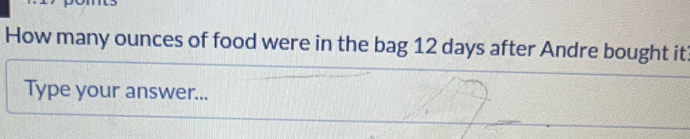 How many ounces of food were in the bag 12 days after Andre bought it 
Type your answer...