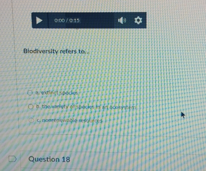 0:00 / 0:15
Biodiversity refers to...
a. extinct species
b, the variety of species in an ecosystem
c. nonrenewable resources
Question 18