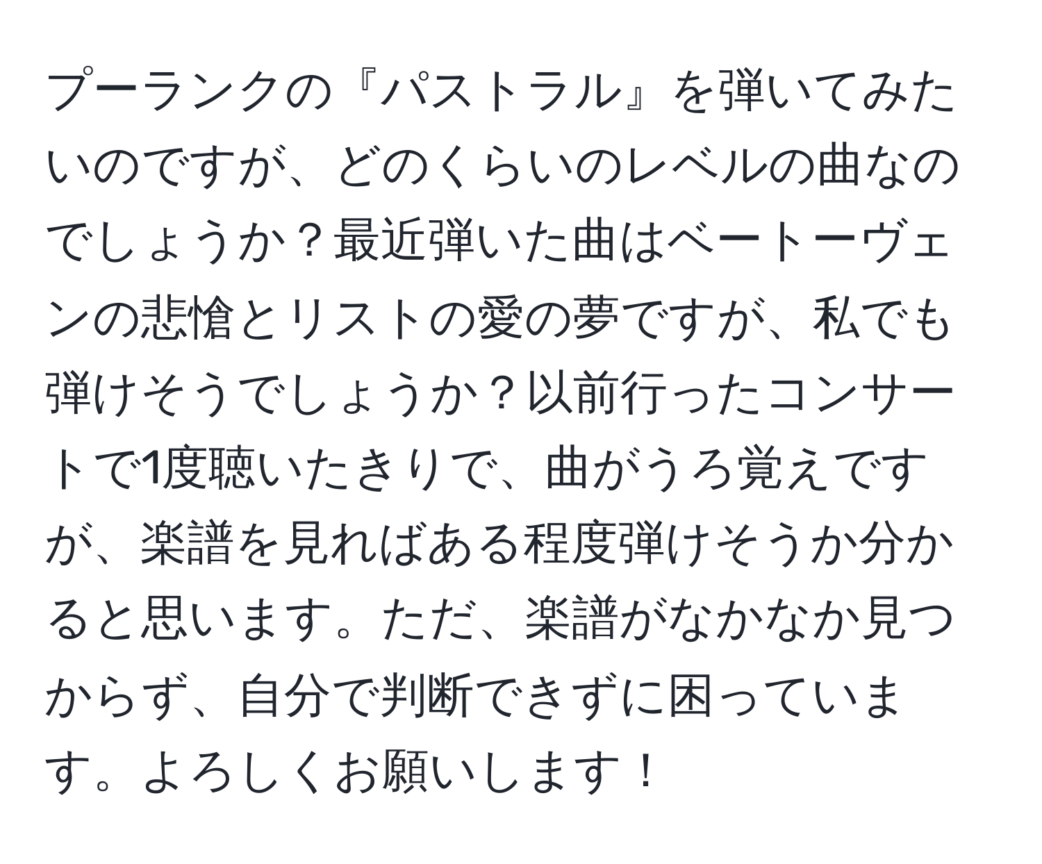 プーランクの『パストラル』を弾いてみたいのですが、どのくらいのレベルの曲なのでしょうか？最近弾いた曲はベートーヴェンの悲愴とリストの愛の夢ですが、私でも弾けそうでしょうか？以前行ったコンサートで1度聴いたきりで、曲がうろ覚えですが、楽譜を見ればある程度弾けそうか分かると思います。ただ、楽譜がなかなか見つからず、自分で判断できずに困っています。よろしくお願いします！