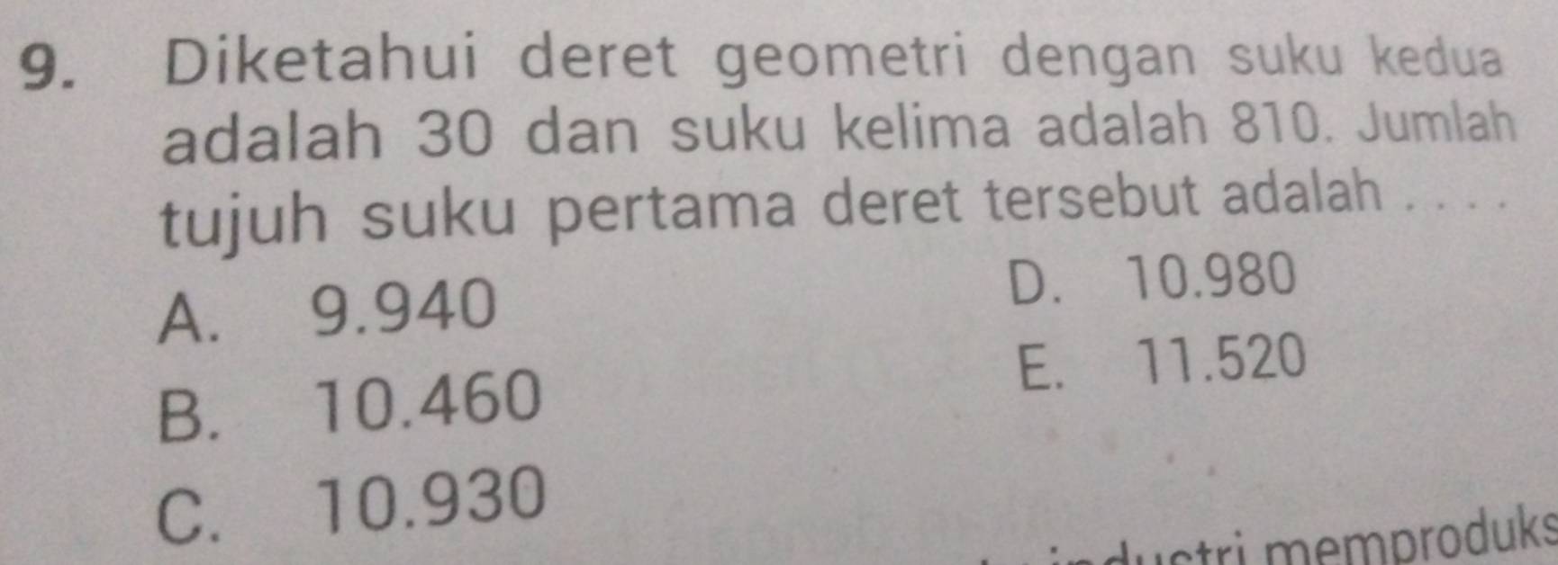 Diketahui deret geometri dengan suku kedua
adalah 30 dan suku kelima adalah 810. Jumlah
tujuh suku pertama deret tersebut adalah . . . .
A. 9.940
D. 10.980
B. 10.460
E. 11.520
C. 10.930
ductri memproduks