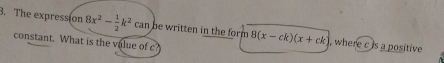 The expression 8x^2- 1/2 k^2can be written in the form 8(x-ck)(x+ck) , where c is a positive 
constant. What is the value of c