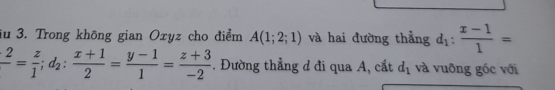 au 3. Trong không gian Oxyz cho điểm A(1;2;1) và hai đường thẳng d_1: (x-1)/1 =
frac .=frac z z/1 d+1 (x+1)/2 =frac 1= (y-1)/1 = (z+3)/-2 . Đường thẳng d đi qua A, cắt d_1 và vuông góc với