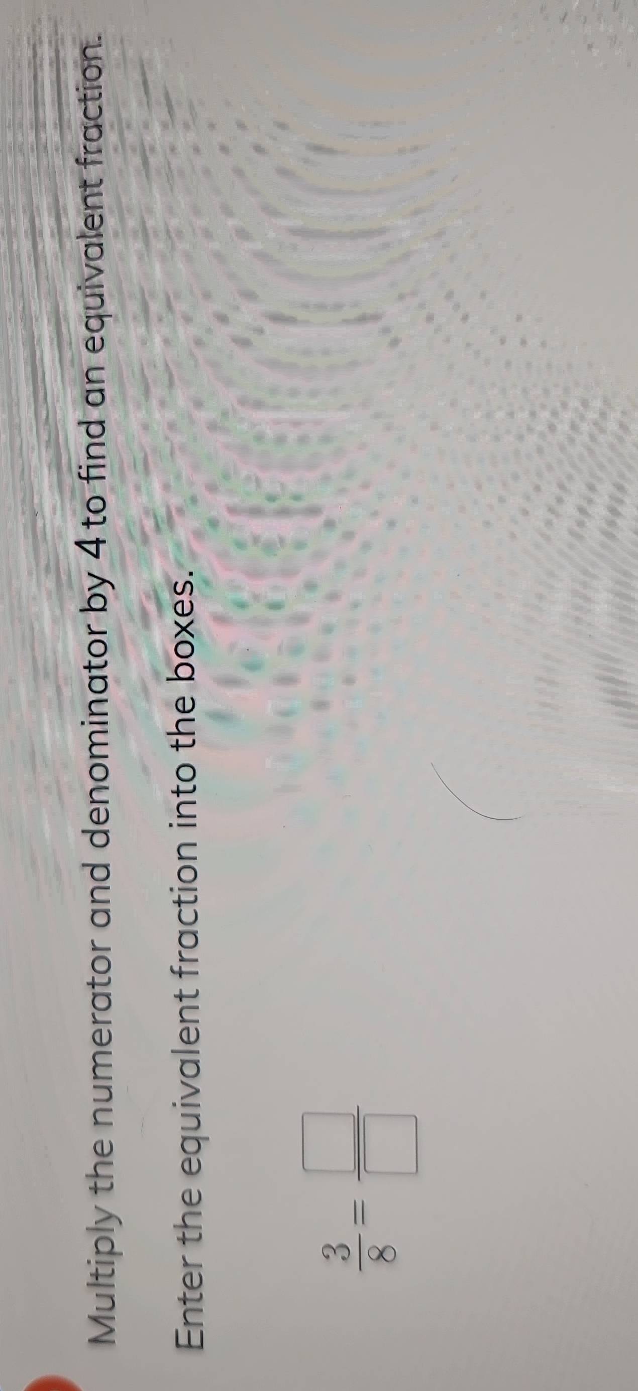 Multiply the numerator and denominator by 4 to find an equivalent fraction. 
Enter the equivalent fraction into the boxes.
 3/8 = □ /□  