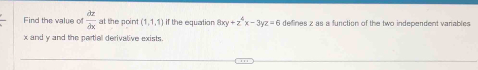 Find the value of  partial z/partial x  at the point (1,1,1) if the equation 8xy+z^4x-3yz=6 defines z as a function of the two independent variables
x and y and the partial derivative exists.