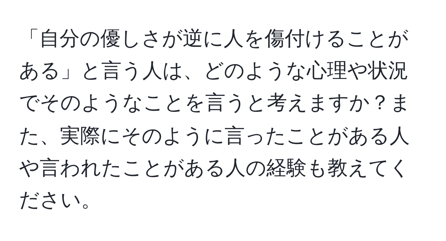 「自分の優しさが逆に人を傷付けることがある」と言う人は、どのような心理や状況でそのようなことを言うと考えますか？また、実際にそのように言ったことがある人や言われたことがある人の経験も教えてください。