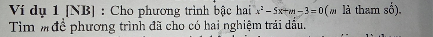 Ví dụ 1 [NB] : Cho phương trình bậc hai x^2-5x+m-3=0 (m là tham số). 
Tìm mđể phương trình đã cho có hai nghiệm trái dấu.