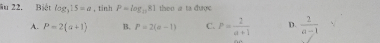 âu 22. Biết log _315=a , tinh P=log _2581 theo a ta được
A. P=2(a+1) B. P=2(a-1) C. P= 2/a+1   2/a-1 
D.
