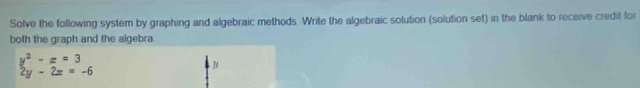 Solve the following system by graphing and algebraic methods. Write the algebraic solution (solution sef) in the blank to receive credit for 
both the graph and the algebra
beginarrayr y^2-x=3 2y-2x=-6endarray