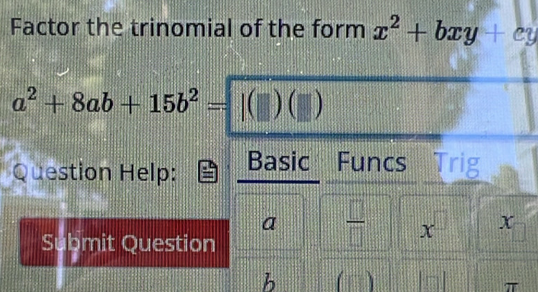 Factor the trinomial of the form x^2+bxy+cy
a^2+8ab+15b^2=|()(
Question Help: 
Basic Funcs Trig 
a  □ /□   X _  x
Submit Question 
b 1
π