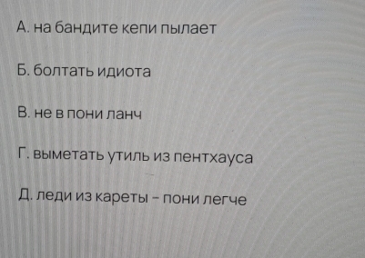 А. на бандите кели лылает
Б. болтать идиота
B. не в лони ланч
Г. выметать утиль из пентхауса
Д. леди из кареты - лони легче