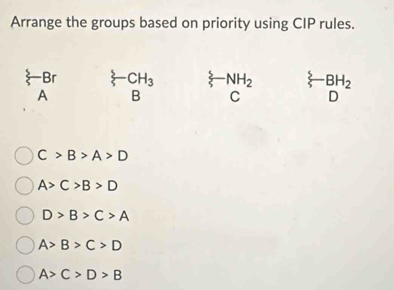 Arrange the groups based on priority using CIP rules.
 5/5 -Br xi -CH_3^((xi)^5)S-NH_2 Cendarray xi -BH_2
A
B
D
C>B>A>D
A>C>B>D
D>B>C>A
A>B>C>D
A>C>D>B