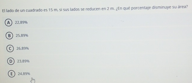 El lado de un cuadrado es 15 m, si sus lados se reducen en 2 m. ¿En qué porcentaje disminuye su área?
A 22,89%
B 25,89%
C 26,89%
D 23,89%
E 24,89%