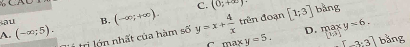 B. (-∈fty ;+∈fty ). C. (0;+∈fty )·
sau bằng
trị lớ n nhất của hàm số y=x+ 4/x  trên đoạn [1;3]
A. (-∈fty ;5).
D. maxy=6. [1;3]
C maxy=5.
[-3:3] bằng