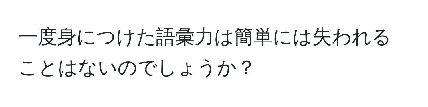 一度身につけた語彙力は簡単には失われることはないのでしょうか？