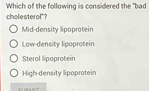 Which of the following is considered the "bad
cholesterol"?
Mid-density lipoprotein
Low-density lipoprotein
Sterol lipoprotein
High-density lipoprotein
CLIRMIT