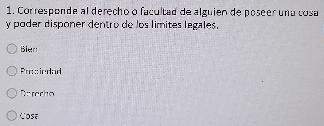 Corresponde al derecho o facultad de alguien de poseer una cosa
y poder disponer dentro de los limites legales.
Bien
Propiedad
Derecho
Cosa