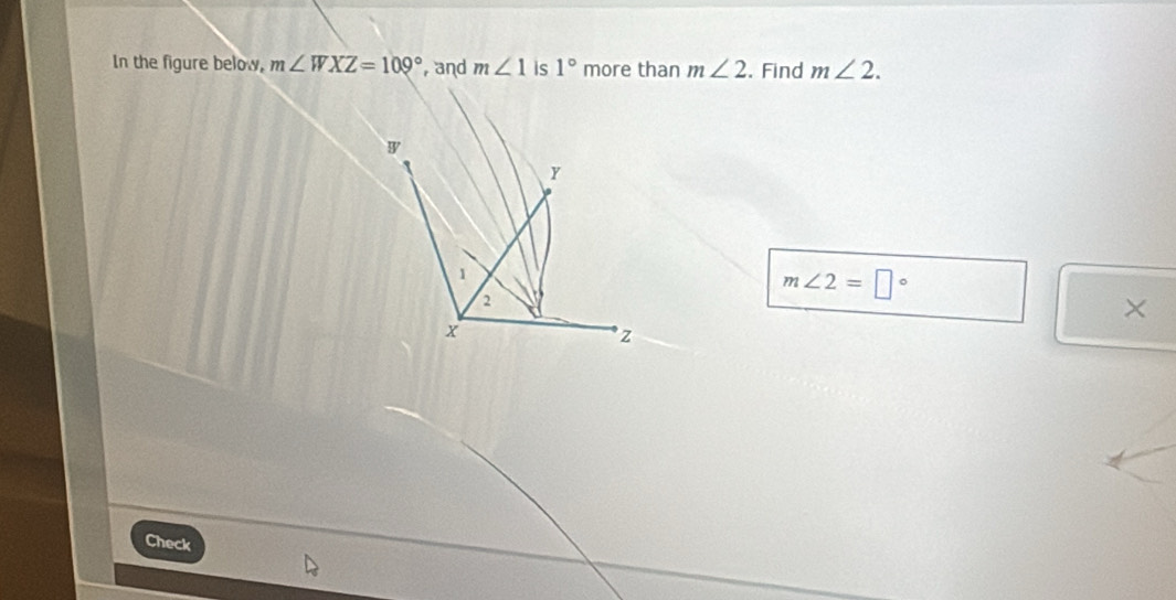 In the figure below. m∠ WXZ=109° , and m∠ 1 is 1° more than m∠ 2. Find m∠ 2.
m∠ 2=□°
× 
Check