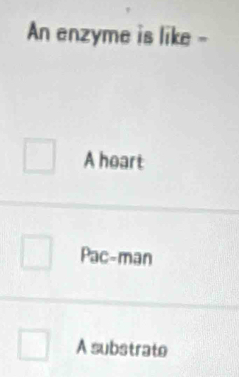 An enzyme is like -
A hoart
Pac-man
A substrate