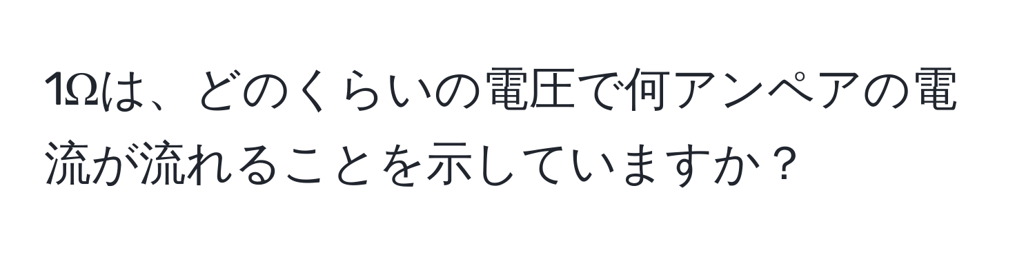 1Ωは、どのくらいの電圧で何アンペアの電流が流れることを示していますか？