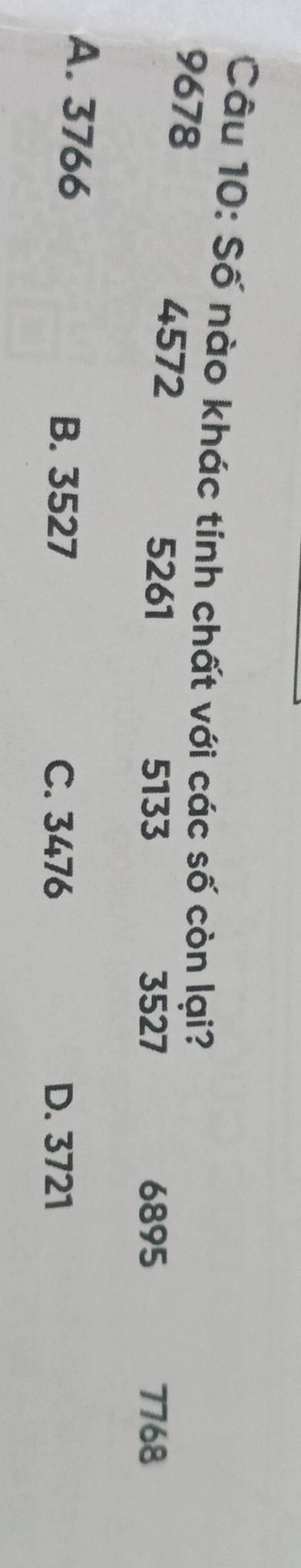 Số nào khác tính chất với các số còn lại?
9678
4572 5261 3527 6895 7768
5133
A. 3766
B. 3527 C. 3476 D. 3721