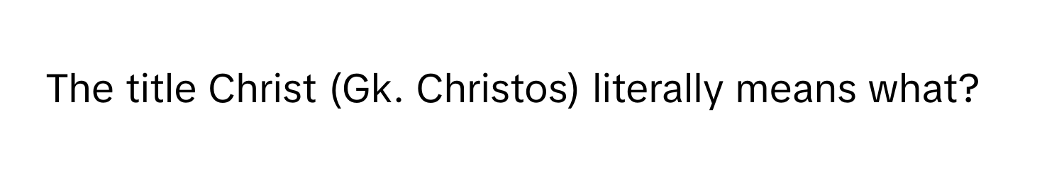 The title Christ (Gk. Christos) literally means what?