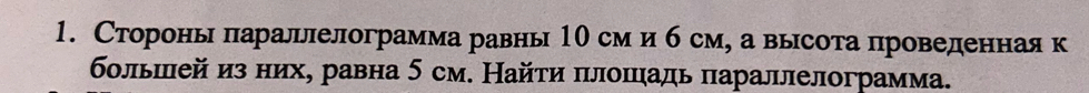 Сторонь параллелограмма равны 10 сми б см, а высота проведенная к 
бοльшей из них, равна 5 см. Найτи πлоπцадь πараллелограмма.