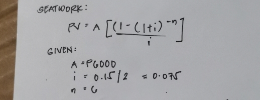 SEATWORK:
Rv=wedge [frac (1-(1+i)^-ni]
GIEN:
A=P6000
i=0.15/2=0.075
n=6