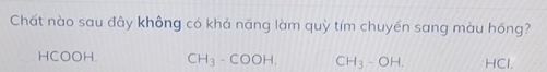 Chất nào sau đây không có khả năng làm quỳ tím chuyền sang màu hóng?
HCOOH. CH_3-COOH. C H_3-OH. HCl.