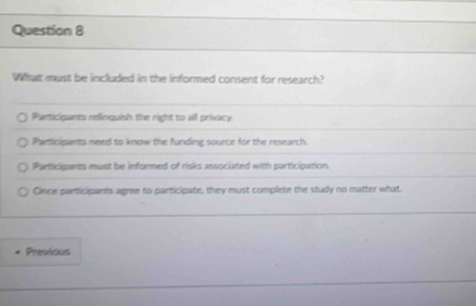 Whhat must be included in the informed consent for research?
Particigants refinquis the right to all privacy.
Partticipants need to know the funding sounce for the research.
Particigants must be informed of risks associated with participation.
Once participunts agree to participate, they must complete the study no matter what.
Previous