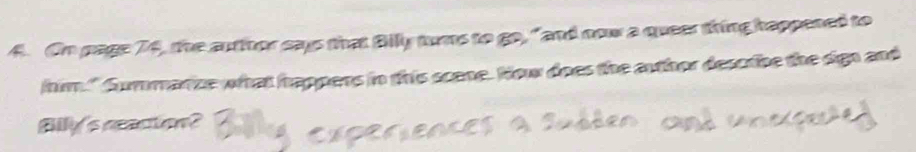 On page 74, the autthor says that Bily tums to go, " and now a queer thing happened to 
him." Summanze what happens in this scene. How does the author describe the sign and 
Billy's reaction?