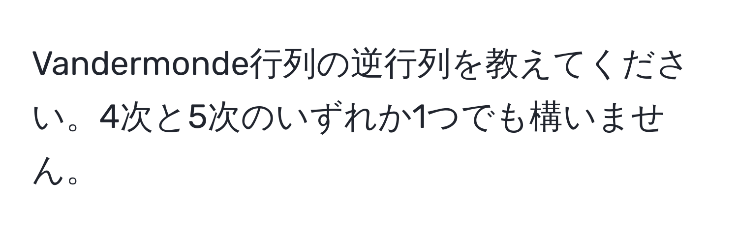 Vandermonde行列の逆行列を教えてください。4次と5次のいずれか1つでも構いません。