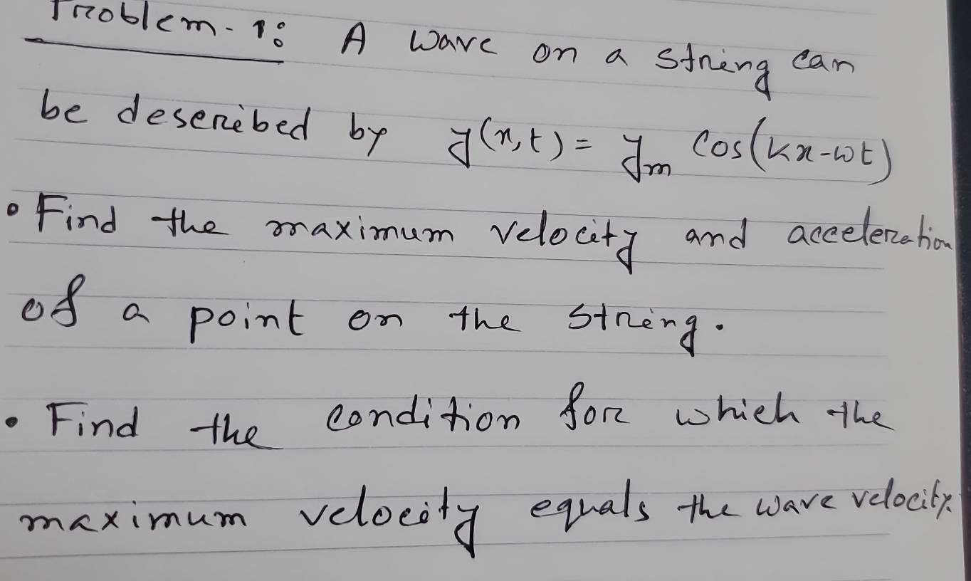 mroblem. 18 A wave on a streng can 
be deserebed by y(x,t)=y_mcos (kx-omega t)
Find the maximum velocity and accelenchio 
of a point on the stnong. 
Find the condition for which the 
maximum velocity equals the ware velocily