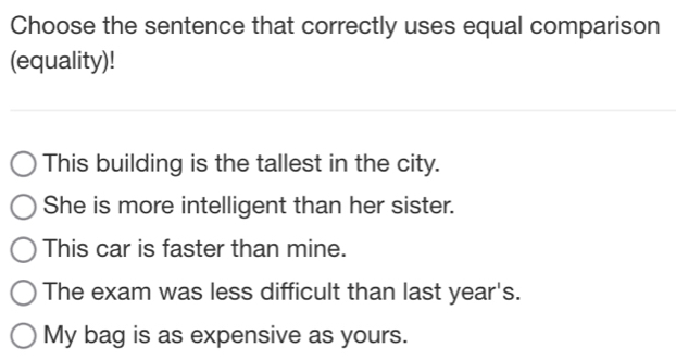 Choose the sentence that correctly uses equal comparison
(equality)!
This building is the tallest in the city.
She is more intelligent than her sister.
This car is faster than mine.
The exam was less difficult than last year's.
My bag is as expensive as yours.