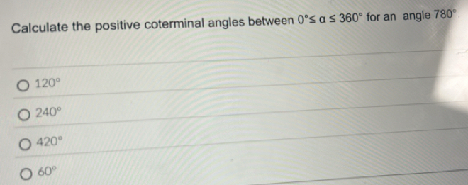 Calculate the positive coterminal angles between 0°≤ alpha ≤ 360° for an angle 780°.
120°
240°
420°
60°