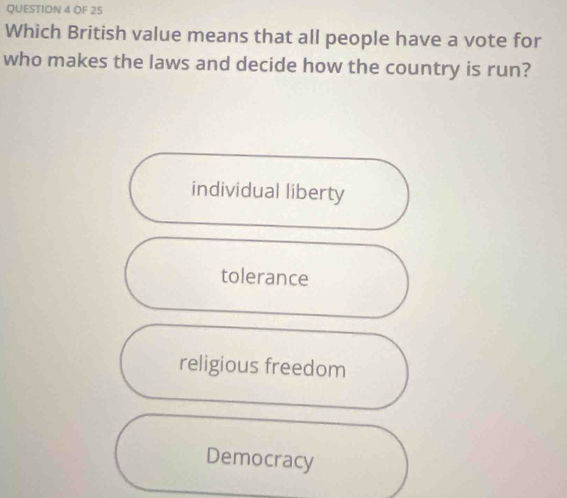 OF 25
Which British value means that all people have a vote for
who makes the laws and decide how the country is run?
individual liberty
tolerance
religious freedom
Democracy