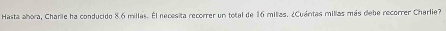 Hasta ahora, Charlie ha conducido 8.6 millas. Él necesita recorrer un total de 16 millas. ¿Cuántas millas más debe recorrer Charlie?