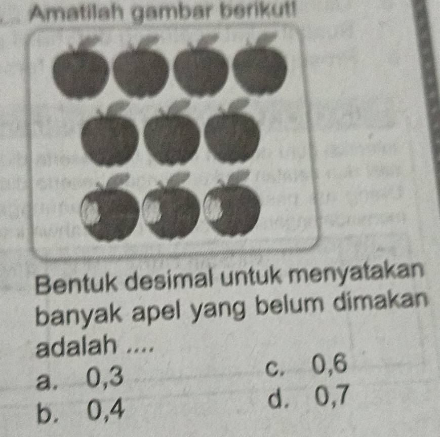 Amatilah gambar berikut!
Bentuk desimal untuk menyatakan
banyak apel yang belum dimakan
adalah ....
a. 0, 3 c. ⩾0, 6
b. ⩾0, 4
d. ⩾0,7