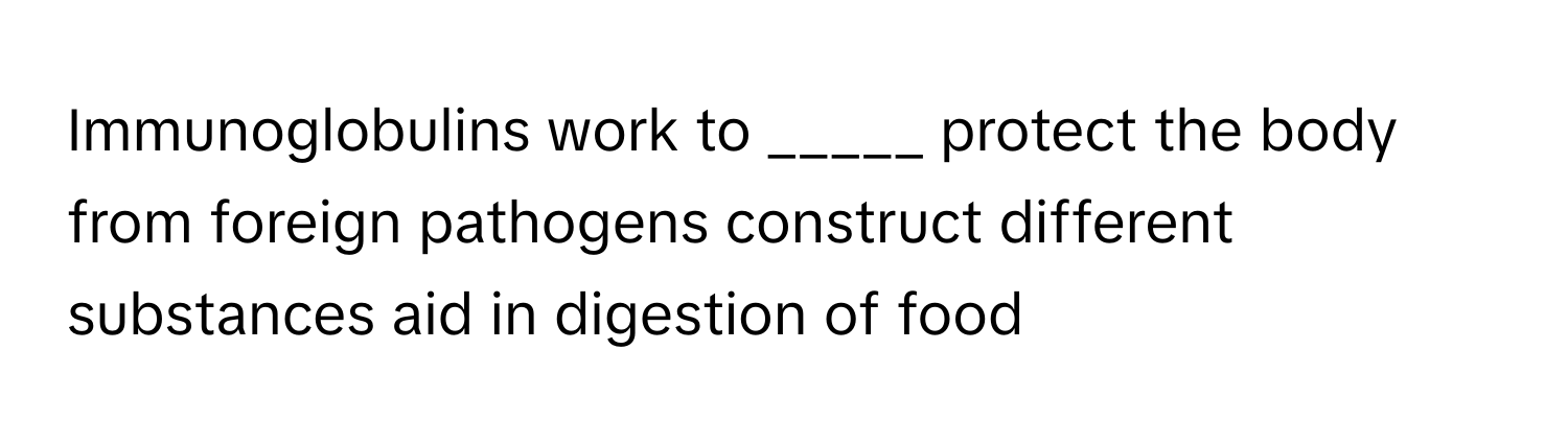 Immunoglobulins work to _____ protect the body from foreign pathogens construct different substances aid in digestion of food