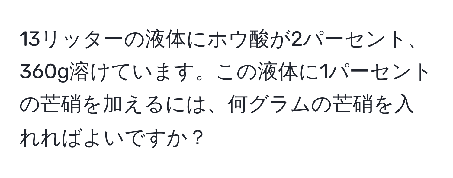 13リッターの液体にホウ酸が2パーセント、360g溶けています。この液体に1パーセントの芒硝を加えるには、何グラムの芒硝を入れればよいですか？