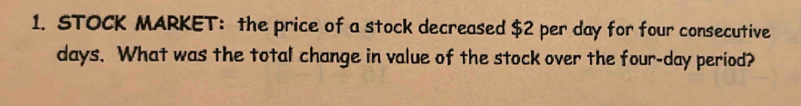 STOCK MARKET: the price of a stock decreased $2 per day for four consecutive
days. What was the total change in value of the stock over the four-day period?