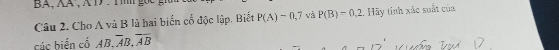 Cho A và B là hai biến cố độc lập. Biết P(A)=0,7 và P(B)=0,2. Hãy tính xác suất của 
các biến cố AB, ,overline AB, overline Aoverline B