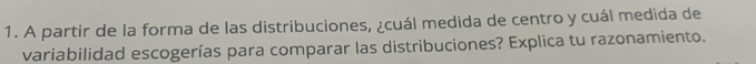 A partir de la forma de las distribuciones, ¿cuál medida de centro y cuál medida de 
variabilidad escogerías para comparar las distribuciones? Explica tu razonamiento.